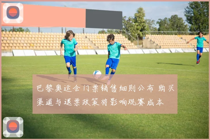 巴黎奥运会门票销售细则公布 购买渠道与退票政策将影响观赛成本