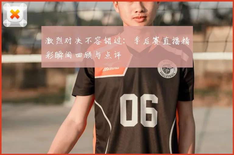 激烈对决不容错过:季后赛直播精彩瞬间回顾与点评