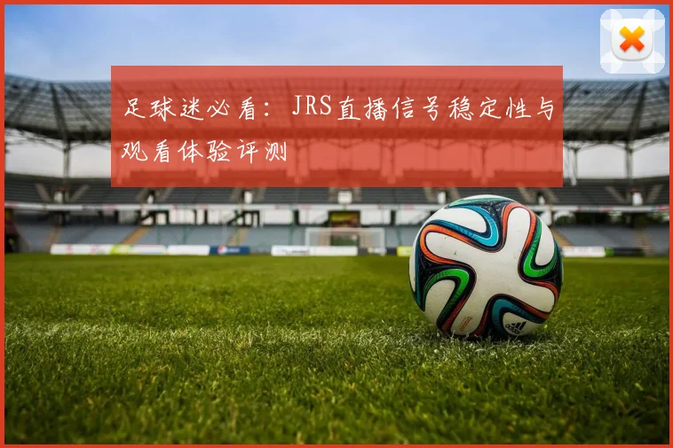 足球迷必看：JRS直播信号稳定性与观看体验评测