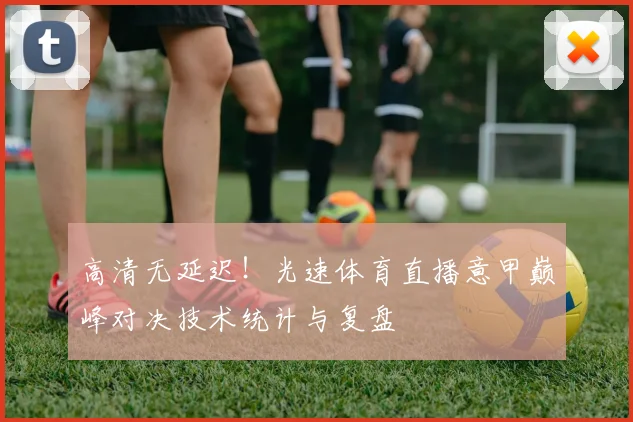 高清无延迟！光速体育直播意甲巅峰对决技术统计与复盘