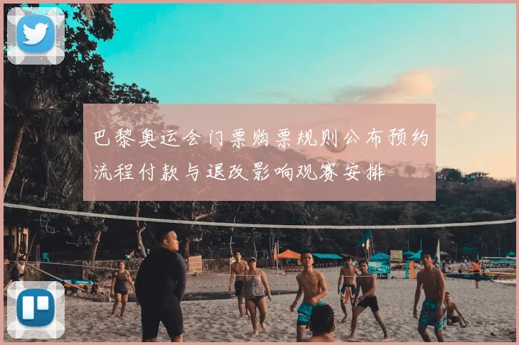 巴黎奥运会门票购票规则公布预约流程付款与退改影响观赛安排