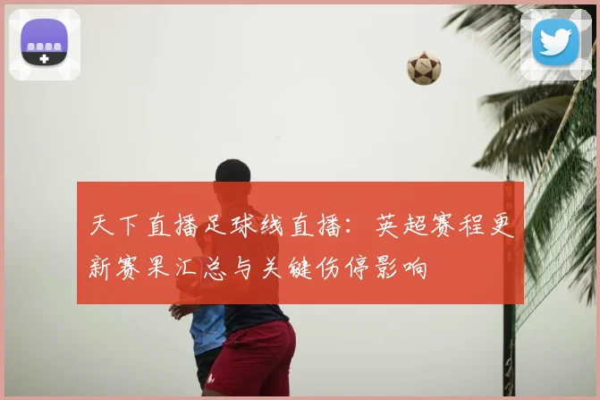 天下直播足球线直播：英超赛程更新赛果汇总与关键伤停影响
