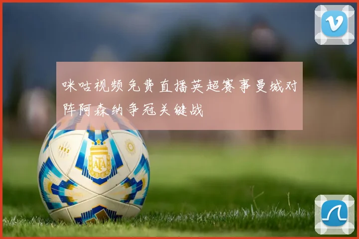 咪咕视频免费直播英超赛事曼城对阵阿森纳争冠关键战