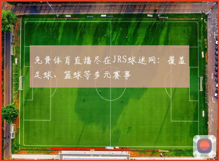 免费体育直播尽在JRS球迷网：覆盖足球、篮球等多元赛事