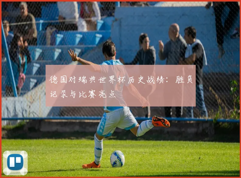 德国对瑞典世界杯历史战绩：胜负记录与比赛亮点