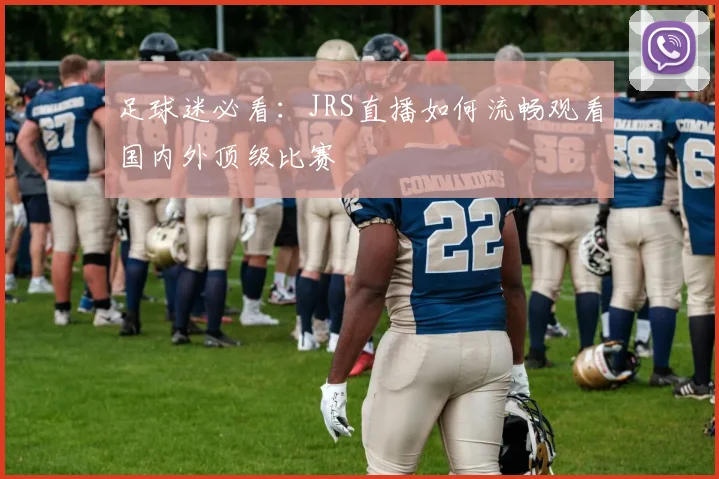 足球迷必看：JRS直播如何流畅观看国内外顶级比赛