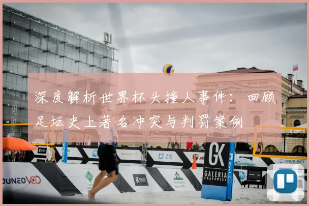 深度解析世界杯头撞人事件：回顾足坛史上著名冲突与判罚案例