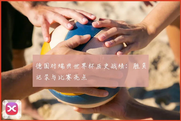 德国对瑞典世界杯历史战绩：胜负记录与比赛亮点