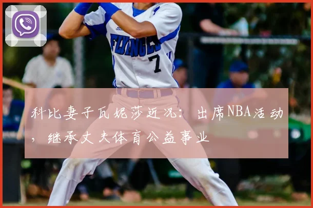 科比妻子瓦妮莎近况：出席NBA活动，继承丈夫体育公益事业