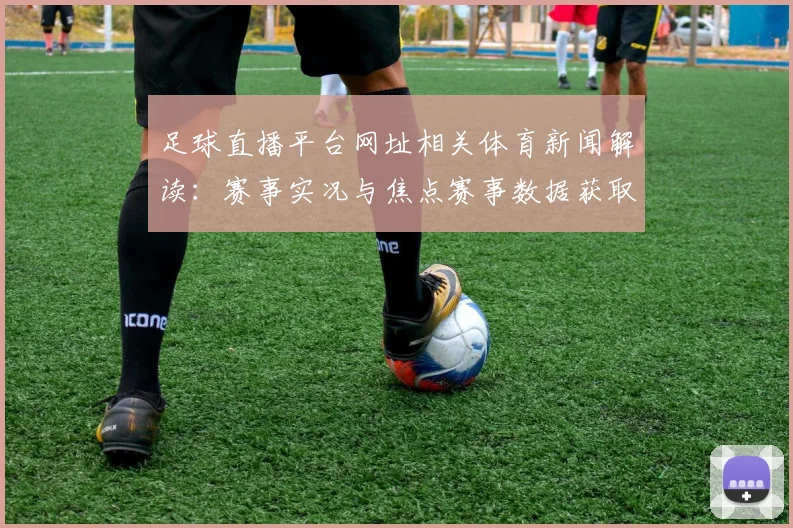 足球直播平台网址相关体育新闻解读：赛事实况与焦点赛事数据获取入口