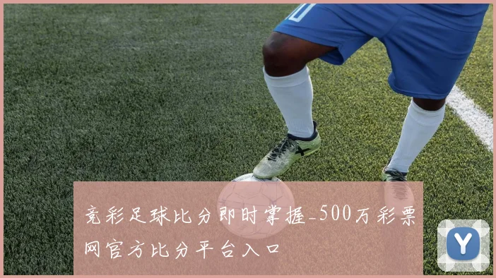 竞彩足球比分即时掌握_500万彩票网官方比分平台入口