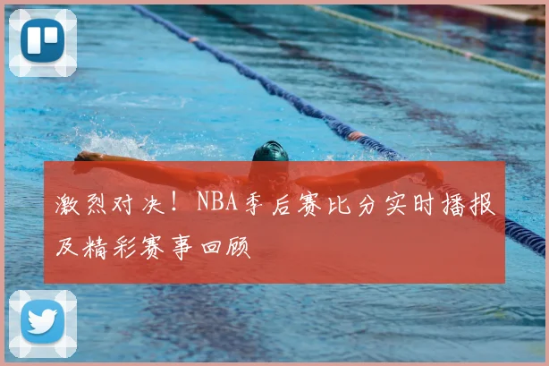 激烈对决！NBA季后赛比分实时播报及精彩赛事回顾