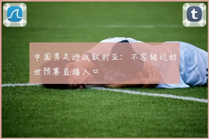 中国男足迎战叙利亚：不容错过的世预赛直播入口