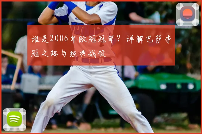 谁是2006年欧冠冠军？详解巴萨夺冠之路与经典战役