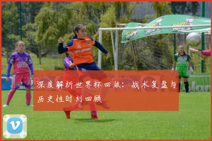 深度解析世界杯回放：战术复盘与历史性时刻回顾