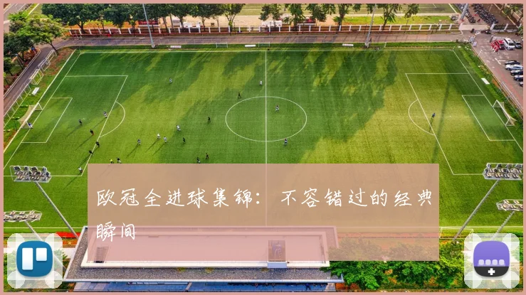 欧冠全进球集锦：不容错过的经典瞬间