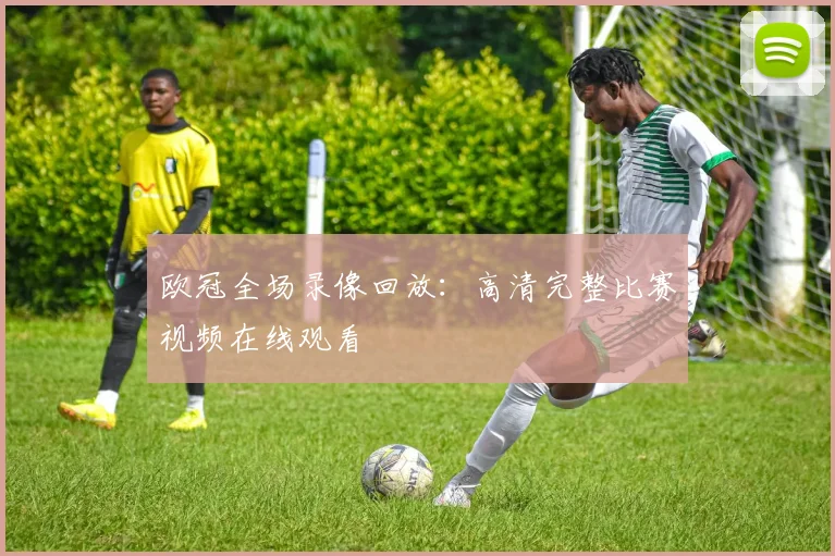 欧冠全场录像回放：高清完整比赛视频在线观看
