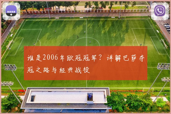 谁是2006年欧冠冠军？详解巴萨夺冠之路与经典战役