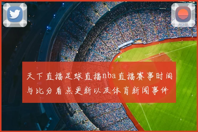 天下直播足球直播nba直播赛事时间与比分看点更新以及体育新闻事件解读