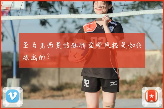 圣马克西曼的独特盘带风格是如何炼成的？
