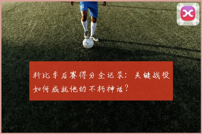 科比季后赛得分全记录：关键战役如何成就他的不朽神话？