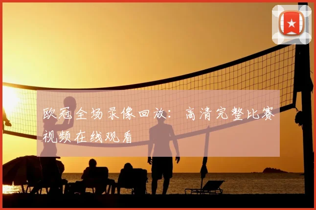 欧冠全场录像回放：高清完整比赛视频在线观看