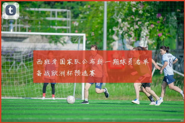 西班牙国家队公布新一期球员名单备战欧洲杯预选赛