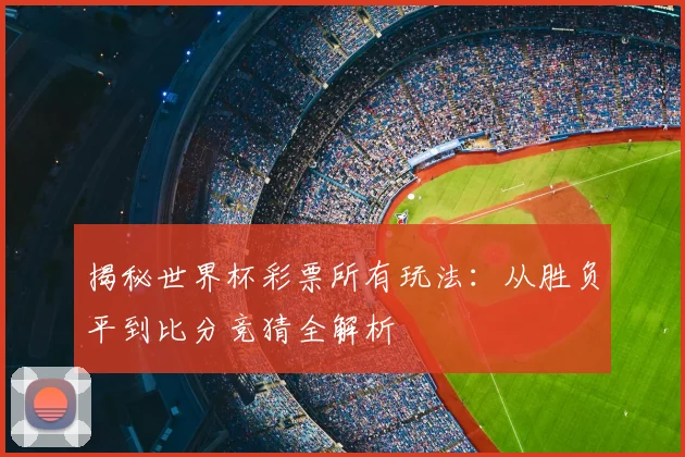 揭秘世界杯彩票所有玩法：从胜负平到比分竞猜全解析