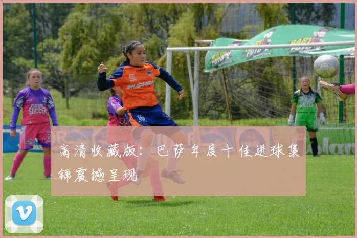 高清收藏版：巴萨年度十佳进球集锦震撼呈现